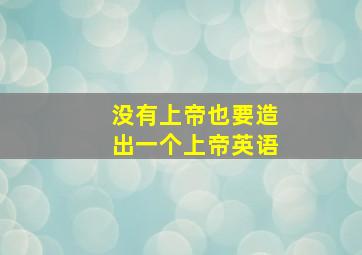 没有上帝也要造出一个上帝英语