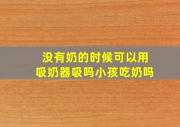 没有奶的时候可以用吸奶器吸吗小孩吃奶吗