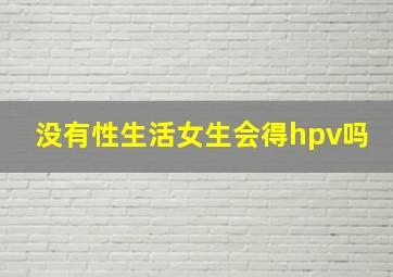 没有性生活女生会得hpv吗