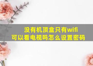 没有机顶盒只有wifi可以看电视吗怎么设置密码