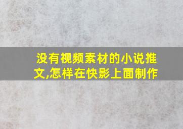 没有视频素材的小说推文,怎样在快影上面制作