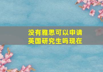 没有雅思可以申请英国研究生吗现在