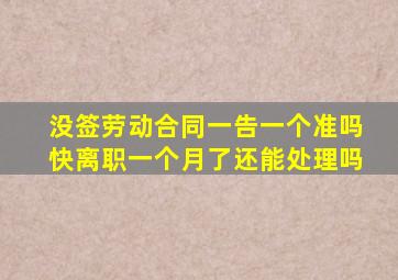 没签劳动合同一告一个准吗快离职一个月了还能处理吗