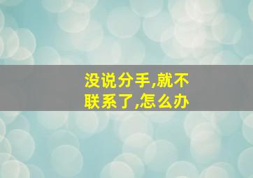 没说分手,就不联系了,怎么办