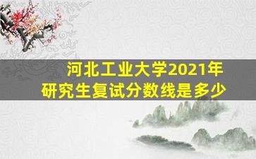 河北工业大学2021年研究生复试分数线是多少