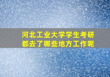 河北工业大学学生考研都去了哪些地方工作呢