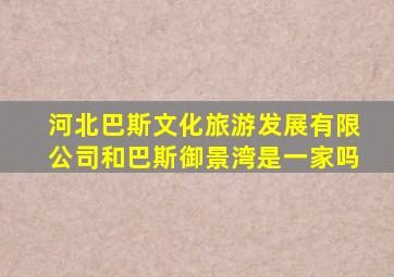 河北巴斯文化旅游发展有限公司和巴斯御景湾是一家吗