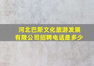 河北巴斯文化旅游发展有限公司招聘电话是多少