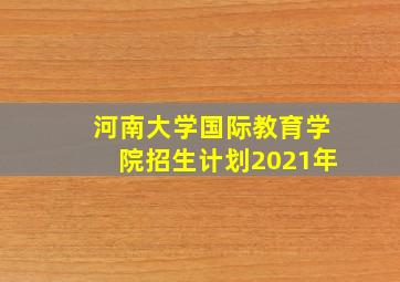 河南大学国际教育学院招生计划2021年