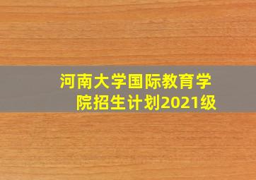 河南大学国际教育学院招生计划2021级