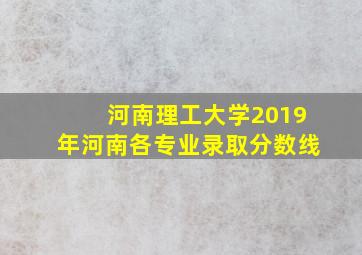 河南理工大学2019年河南各专业录取分数线