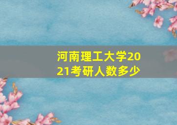 河南理工大学2021考研人数多少