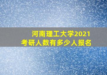 河南理工大学2021考研人数有多少人报名