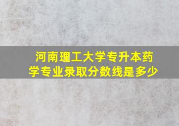 河南理工大学专升本药学专业录取分数线是多少