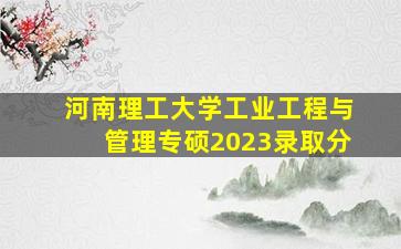 河南理工大学工业工程与管理专硕2023录取分