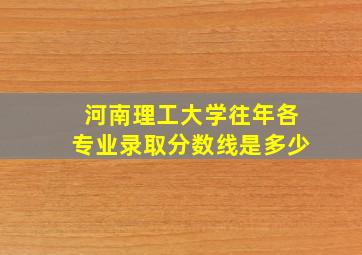 河南理工大学往年各专业录取分数线是多少