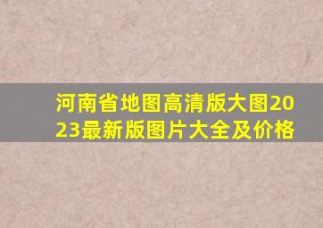 河南省地图高清版大图2023最新版图片大全及价格