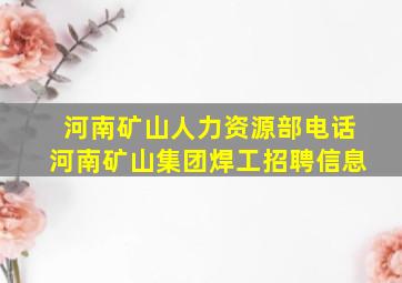 河南矿山人力资源部电话河南矿山集团焊工招聘信息