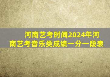 河南艺考时间2024年河南艺考音乐类成绩一分一段表