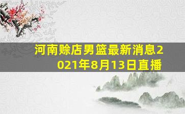 河南赊店男篮最新消息2021年8月13日直播