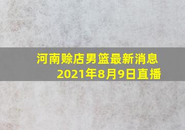 河南赊店男篮最新消息2021年8月9日直播