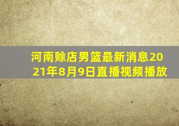 河南赊店男篮最新消息2021年8月9日直播视频播放