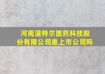 河南道特尔医药科技股份有限公司是上市公司吗