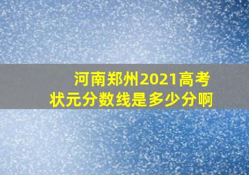 河南郑州2021高考状元分数线是多少分啊