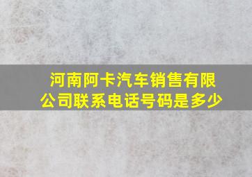 河南阿卡汽车销售有限公司联系电话号码是多少