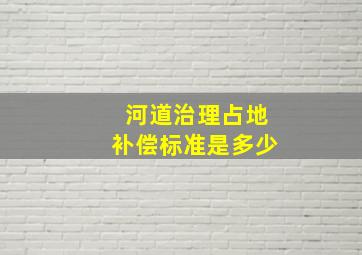 河道治理占地补偿标准是多少