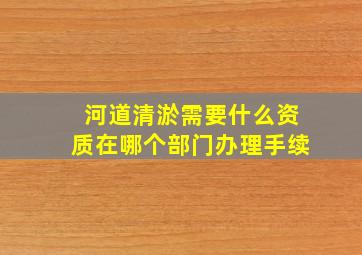 河道清淤需要什么资质在哪个部门办理手续