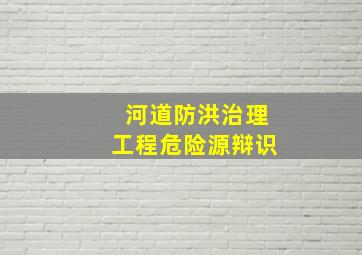 河道防洪治理工程危险源辩识