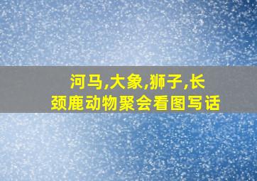 河马,大象,狮子,长颈鹿动物聚会看图写话