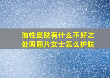 油性皮肤有什么不好之处吗图片女士怎么护肤