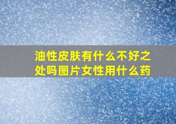 油性皮肤有什么不好之处吗图片女性用什么药