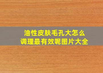 油性皮肤毛孔大怎么调理最有效呢图片大全