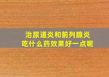 治尿道炎和前列腺炎吃什么药效果好一点呢