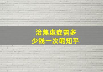 治焦虑症需多少钱一次呢知乎