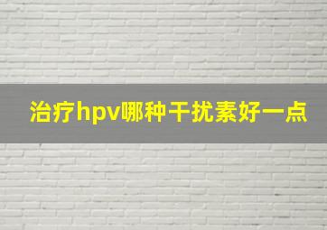 治疗hpv哪种干扰素好一点