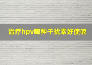 治疗hpv哪种干扰素好使呢