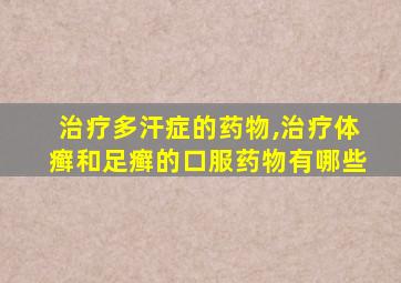 治疗多汗症的药物,治疗体癣和足癣的口服药物有哪些