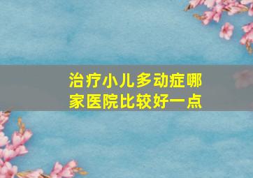 治疗小儿多动症哪家医院比较好一点