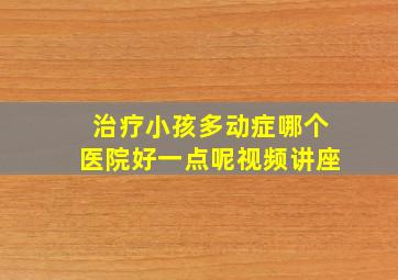 治疗小孩多动症哪个医院好一点呢视频讲座