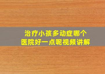 治疗小孩多动症哪个医院好一点呢视频讲解