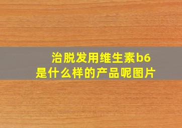 治脱发用维生素b6是什么样的产品呢图片