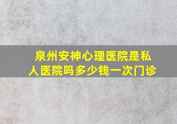 泉州安神心理医院是私人医院吗多少钱一次门诊