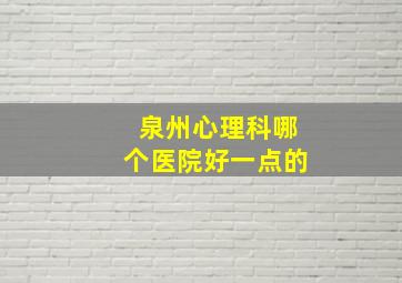 泉州心理科哪个医院好一点的