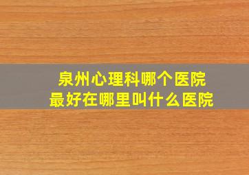 泉州心理科哪个医院最好在哪里叫什么医院