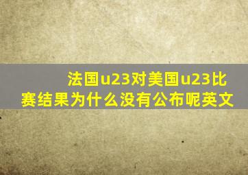 法国u23对美国u23比赛结果为什么没有公布呢英文