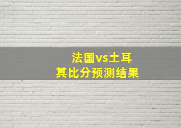 法国vs土耳其比分预测结果